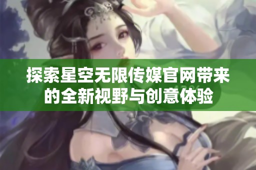 探索星空无限传媒官网带来的全新视野与创意体验