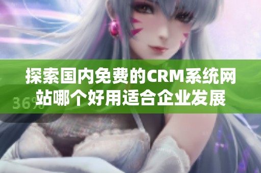 探索国内免费的CRM系统网站哪个好用适合企业发展