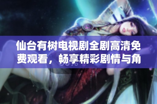 仙台有树电视剧全剧高清免费观看，畅享精彩剧情与角色发展
