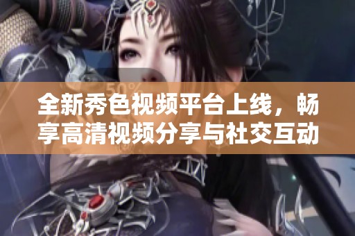 全新秀色视频平台上线，畅享高清视频分享与社交互动乐趣