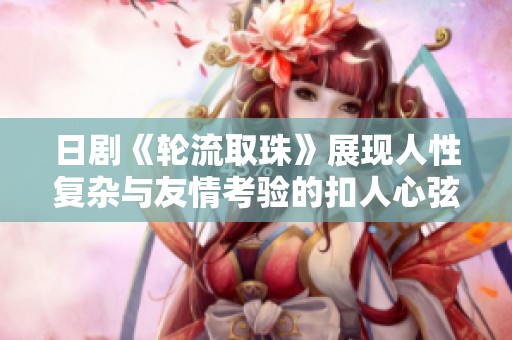 日剧《轮流取珠》展现人性复杂与友情考验的扣人心弦故事