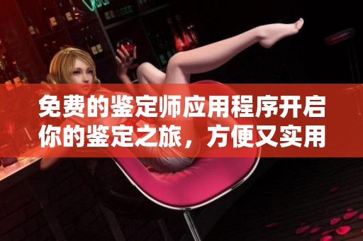 免费的鉴定师应用程序开启你的鉴定之旅，方便又实用的选择