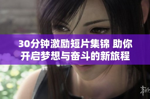30分钟激励短片集锦 助你开启梦想与奋斗的新旅程