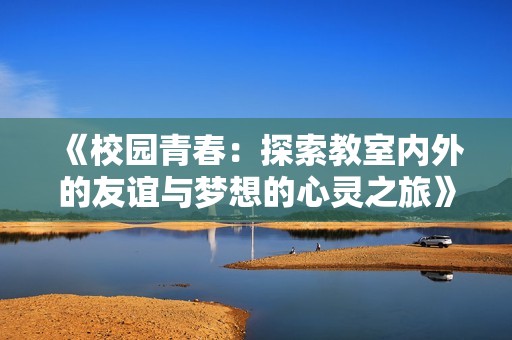 《校园青春：探索教室内外的友谊与梦想的心灵之旅》