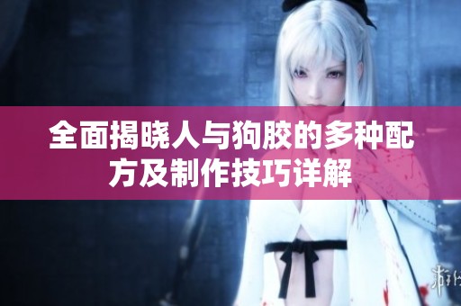 全面揭晓人与狗胶的多种配方及制作技巧详解