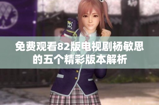 免费观看82版电视剧杨敏思的五个精彩版本解析