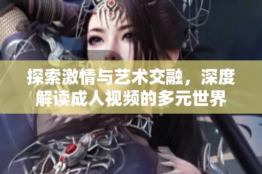 探索激情与艺术交融，深度解读成人视频的多元世界