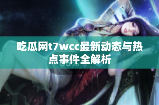 吃瓜网t7wcc最新动态与热点事件全解析