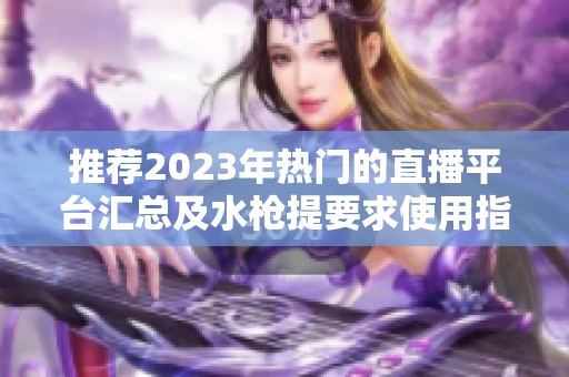 推荐2023年热门的直播平台汇总及水枪提要求使用指南