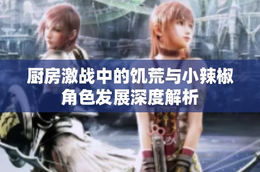 厨房激战中的饥荒与小辣椒角色发展深度解析