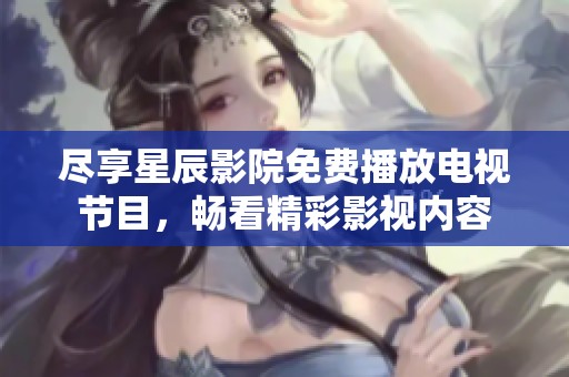 尽享星辰影院免费播放电视节目，畅看精彩影视内容