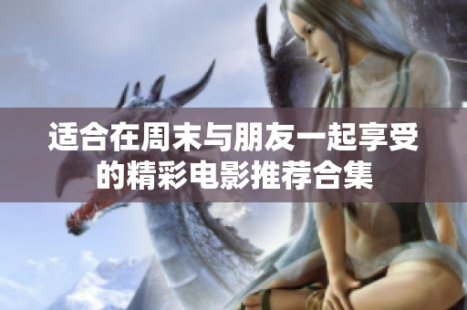 适合在周末与朋友一起享受的精彩电影推荐合集