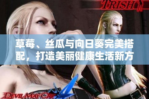 草莓、丝瓜与向日葵完美搭配，打造美丽健康生活新方式