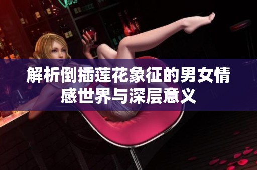 解析倒插莲花象征的男女情感世界与深层意义