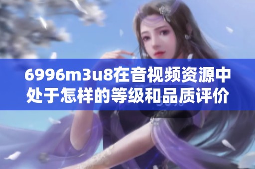 6996m3u8在音视频资源中处于怎样的等级和品质评价