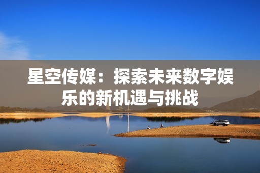 星空传媒：探索未来数字娱乐的新机遇与挑战