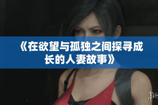 《在欲望与孤独之间探寻成长的人妻故事》