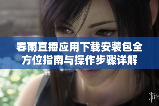 春雨直播应用下载安装包全方位指南与操作步骤详解