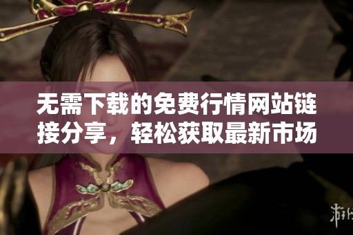 无需下载的免费行情网站链接分享，轻松获取最新市场动态