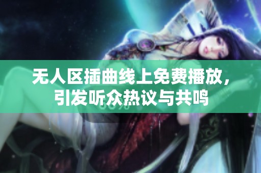 无人区插曲线上免费播放，引发听众热议与共鸣