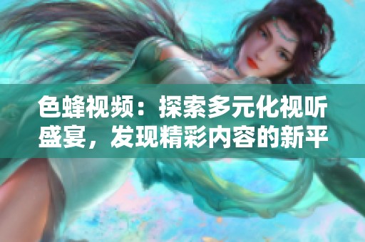 色蜂视频：探索多元化视听盛宴，发现精彩内容的新平台