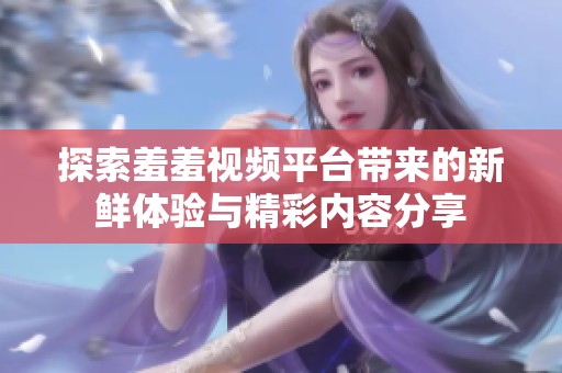 探索羞羞视频平台带来的新鲜体验与精彩内容分享