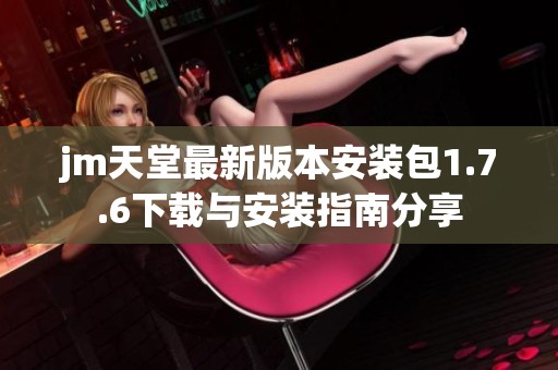 jm天堂最新版本安装包1.7.6下载与安装指南分享