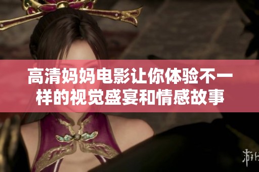 高清妈妈电影让你体验不一样的视觉盛宴和情感故事
