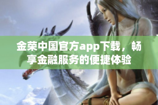 金荣中国官方app下载，畅享金融服务的便捷体验