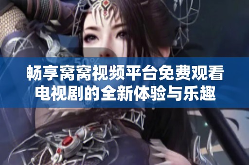 畅享窝窝视频平台免费观看电视剧的全新体验与乐趣