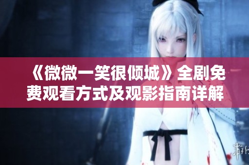 《微微一笑很倾城》全剧免费观看方式及观影指南详解