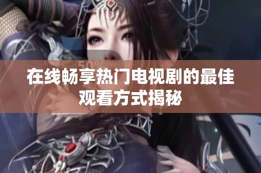 在线畅享热门电视剧的最佳观看方式揭秘