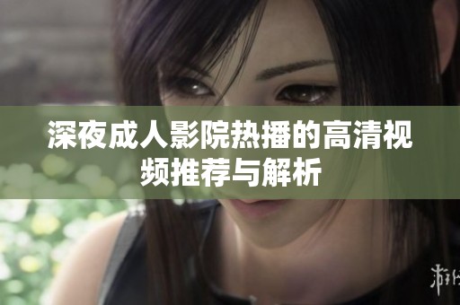 深夜成人影院热播的高清视频推荐与解析
