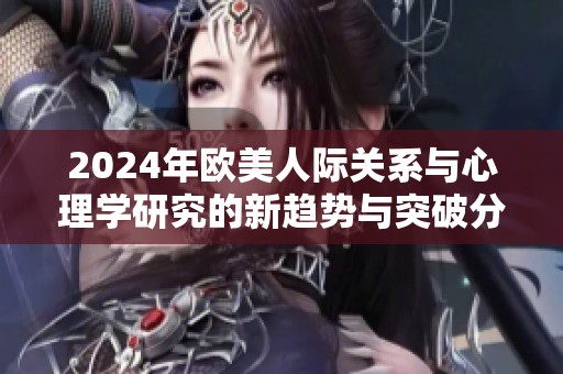 2024年欧美人际关系与心理学研究的新趋势与突破分析