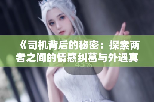 《司机背后的秘密：探索两者之间的情感纠葛与外遇真相》