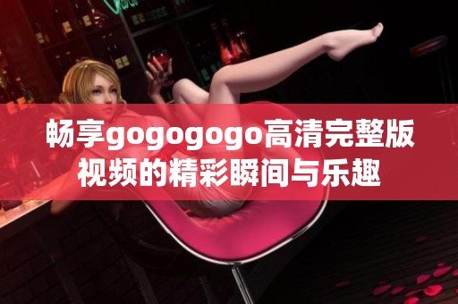 畅享gogogogo高清完整版视频的精彩瞬间与乐趣