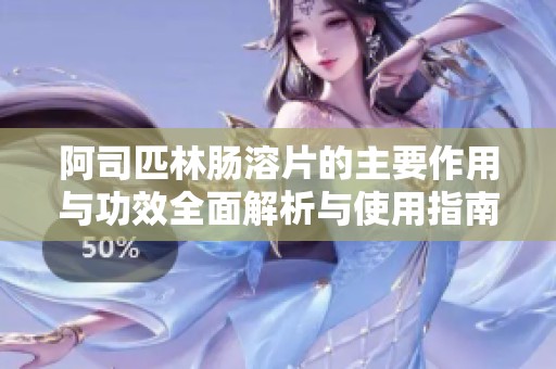 阿司匹林肠溶片的主要作用与功效全面解析与使用指南
