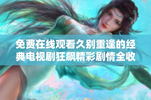 免费在线观看久别重逢的经典电视剧狂飙精彩剧情全收录