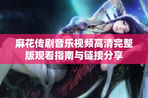麻花传剧音乐视频高清完整版观看指南与链接分享