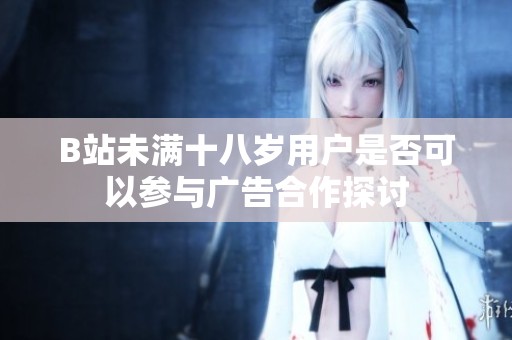 B站未满十八岁用户是否可以参与广告合作探讨