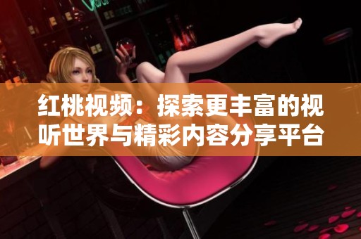 红桃视频：探索更丰富的视听世界与精彩内容分享平台