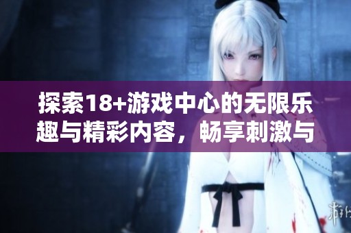 探索18+游戏中心的无限乐趣与精彩内容，畅享刺激与挑战