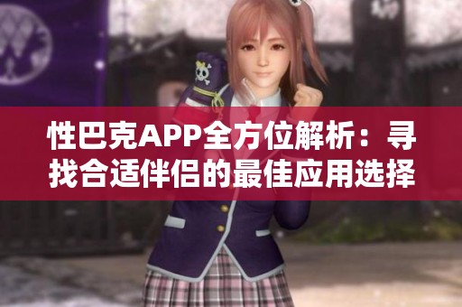 性巴克APP全方位解析：寻找合适伴侣的最佳应用选择