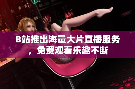 B站推出海量大片直播服务，免费观看乐趣不断