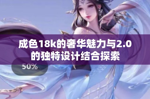成色18k的奢华魅力与2.0的独特设计结合探索