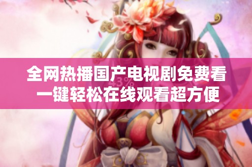 全网热播国产电视剧免费看 一键轻松在线观看超方便