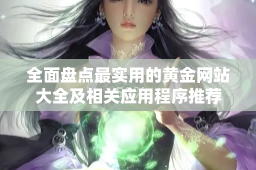 全面盘点最实用的黄金网站大全及相关应用程序推荐