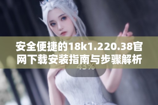 安全便捷的18k1.220.38官网下载安装指南与步骤解析