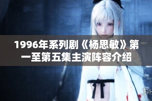 1996年系列剧《杨思敏》第一至第五集主演阵容介绍