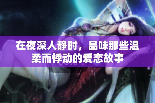 在夜深人静时，品味那些温柔而悸动的爱恋故事